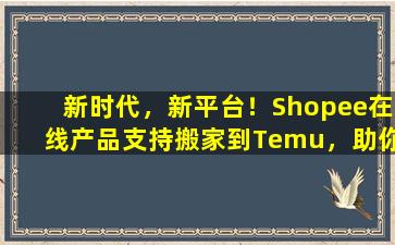 新时代，新平台！Shopee在线产品支持搬家到Temu，助你开拓更广阔的商机！